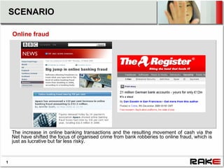 SCENARIO

    Online fraud




    The increase in online banking transactions and the resulting movement of cash via the
    Net have shifted the focus of organised crime from bank robberies to online fraud, which is
    just as lucrative but far less risky.



1
 