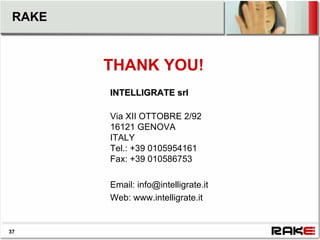 RAKE


        THANK YOU!
        INTELLIGRATE srl

        Via XII OTTOBRE 2/92
        16121 GENOVA
        ITALY
        Tel.: +39 0105954161
        Fax: +39 010586753

        Email: info@intelligrate.it
        Web: www.intelligrate.it


37
 