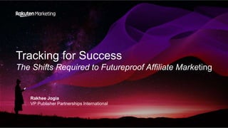 Tracking for Success
The Shifts Required to Futureproof Affiliate Marketing
Rakhee Jogia
VP Publisher Partnerships International
 