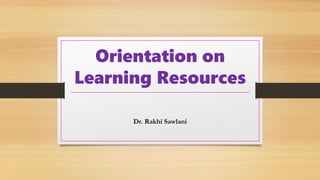 Orientation on
Learning Resources
Dr. Rakhi Sawlani
 