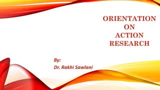 ORIENTATION
ON
ACTION
RESEARCH
By:
Dr. Rakhi Sawlani
 