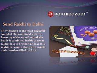 Send Rakhi to Delhi
The vibration of the most powerful
sound of Om combined with the
harmony of the sacred rudraksha
beads is combined in this bracelet
rakhi for your brother. Choose this
rakhi that comes along with sweets
and chocolate filled cookies.
 