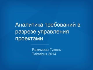 Аналитика требований в 
разрезе управления 
проектами 
Рахимова Гузель 
Tabtabus 2014 
 