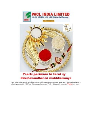 PACL India Limited, an ISO 9001:2008 and ISO 14001:2004 certified company, began with a clear road map when it
set sailing way back in 1996. Yes, 16 years ago, the seeds of PACL India popularly known as "Pearls"were sown.
 
