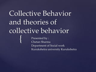 {
Collective Behavior
and theories of
collective behavior
Presented by :
Chetan Sharma
Department of Social work
Kurukshetra university Kurukshetra
 