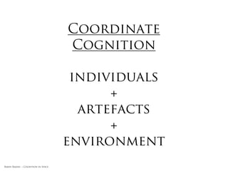 Distribute &
                                     Coordinate
                                     Cognition

                                      individuals
                                           +
                                       artefacts
                                           +
                                     environment

Rakhi Rajani :: Cognition in Space
 