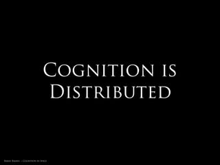 Distributed
                                     Cognition


Rakhi Rajani :: Cognition in Space
 