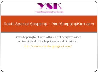 YourShoppingKart.com offers latest designer sarees
online at an affordable prices on Rakhi festival.
http://www.yourshoppingkart.com/
Rakhi Special Shopping – YourShoppingKart.com
 