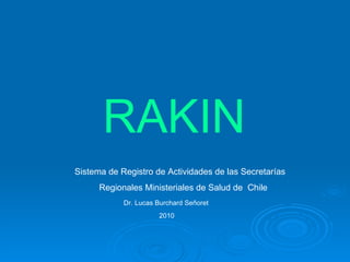 RAKIN
Sistema de Registro de Actividades de las Secretarías
      Regionales Ministeriales de Salud de Chile
            Dr. Lucas Burchard Señoret
                      2010
 