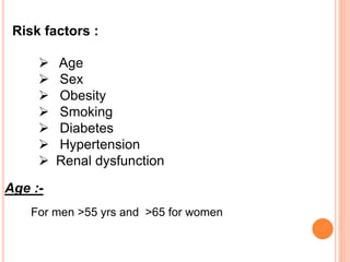 Risk factors :
 Age
 Sex
 Obesity
 Smoking
 Diabetes
 Hypertension
 Renal dysfunction
Age :-
For men >55 yrs and >65 for women
 