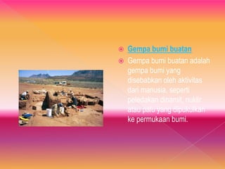  Gempa bumi buatan
 Gempa bumi buatan adalah
gempa bumi yang
disebabkan oleh aktivitas
dari manusia, seperti
peledakan dinamit, nuklir
atau palu yang dipukulkan
ke permukaan bumi.
 