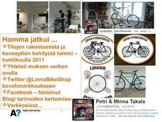 Homma jatkui ...
Tilojen rakentamista ja
konseptien kehitystä tammi –
huhtikuulla 2011
Yhteisö mukaan verkon
avulla
Twitter @LinnaBikeShop
benchmarkkaukseen
Facebook – fanisivut
Blogi tarinoiden kertomiseen
Verkkosivut…
                     3
 