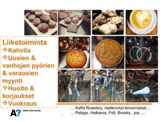 Liiketoiminta
Kahvila
Uusien &
vanhojen pyörien
& varaosien
myynti
Huolto &
korjaukset
Vuokraus
                       … Kaffa Roastery, itseleivotut leivonnaiset…
                   5
                       … Pelago, Helkama, Felt, Brooks, jne. …
 