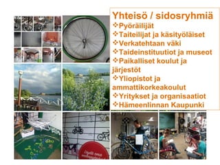 Yhteisö / sidosryhmiä
    Pyöräilijät
    Taiteilijat ja käsityöläiset
    Verkatehtaan väki
    Taideinstituutiot ja museot
    Paikalliset koulut ja
    järjestöt
    Yliopistot ja
    ammattikorkeakoulut
    Yritykset ja organisaatiot
    Hämeenlinnan Kaupunki




6
 