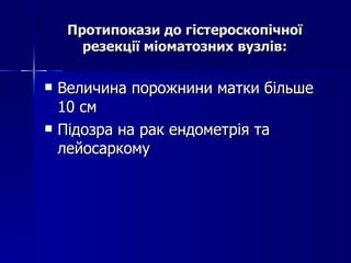 Протипокази до гістероскопічної резекції міоматозних вузлів: Величина порожнини матки більше 10 см Підозра на рак ендометрія та лейосаркому 