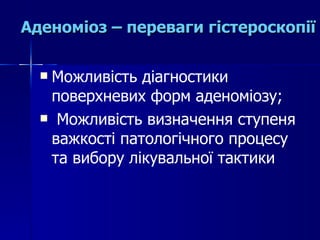 Аденоміоз – переваги гістероскопії Можливість діагностики поверхневих форм аденоміозу; Можливість визначення ступеня важкості патологічного процесу та вибору лікувальної тактики 