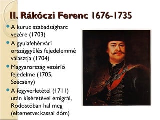 II. Rákóczi Ferenc 1676-1735
A

kuruc szabadságharc
vezére (1703)
A gyulafehérvári
országgyűlés fejedelemmé
választja (1704)
Magyarország vezérlő
fejedelme (1705,
Szécsény)
A fegyverletétel (1711)
után kíséretével emigrál,
Rodostóban hal meg
(eltemetve: kassai dóm)

 