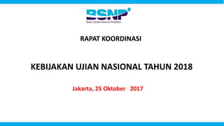 RAPAT KOORDINASI
KEBIJAKAN UJIAN NASIONAL TAHUN 2018
Jakarta, 25 Oktober 2017
 