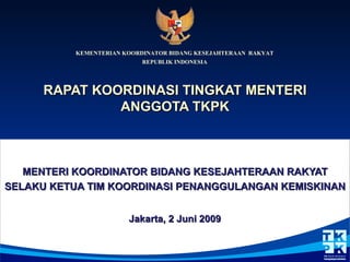 RAPAT KOORDINASI TINGKAT MENTERI ANGGOTA TKPK MENTERI KOORDINATOR BIDANG KESEJAHTERAAN RAKYAT SELAKU KETUA TIM KOORDINASI PENANGGULANGAN KEMISKINAN Jakarta, 2 Juni 2009 KEMENTERIAN KOORDINATOR BIDANG KESEJAHTERAAN  RAKYAT REPUBLIK INDONESIA 