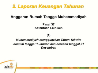 2. Laporan Keuangan Tahunan
Anggaran Rumah Tangga Muhammadiyah
Pasal 37
Ketentuan Lain-lain
(1)
Muhammadiyah menggunakan Tahun Takwim
dimulai tanggal 1 Januari dan berakhir tanggal 31
Desember.
 
