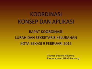 KOORDINASI
KONSEP DAN APLIKASI
RAPAT KOORDINASI
LURAH DAN SEKRETARIS KELURAHAN
KOTA BEKASI 9 FEBRUARI 2015
Thomas Bustomi Natawiria
Pascasarjana UNPAS Bandung
 