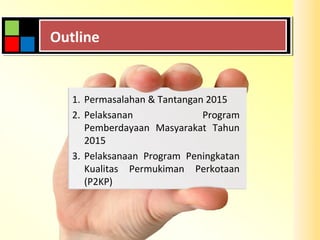 OutlineOutline
1. Permasalahan & Tantangan 2015
2. Pelaksanan Program
Pemberdayaan Masyarakat Tahun
2015
3. Pelaksanaan Program Peningkatan
Kualitas Permukiman Perkotaan
(P2KP)
 