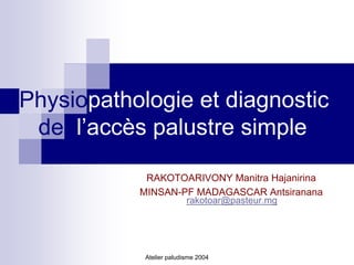 Physiopathologie et diagnostic
 de l’accès palustre simple

            RAKOTOARIVONY Manitra Hajanirina
           MINSAN-PF MADAGASCAR Antsiranana
                          rakotoar@pasteur.mg




            Atelier paludisme 2004
 