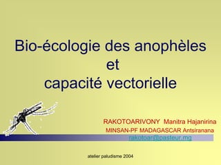 Bio-écologie des anophèles
             et
    capacité vectorielle

                RAKOTOARIVONY Manitra Hajanirina
                 MINSAN-PF MADAGASCAR Antsiranana
                            rakotoar@pasteur.mg

         atelier paludisme 2004
 