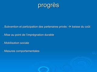 progrès


. Subvention et participation des partenaires privés :   baisse du coût

. Mise au point de l’imprégnation durable

. Mobilisation sociale

. Mesures comportementales
 