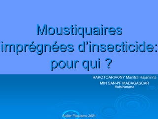 Moustiquaires
imprégnées d’insecticide:
       pour qui ?
                            RAKOTOARIVONY Manitra Hajanirina
                                  MIN SAN-PF MADAGASCAR
                                         Antsiranana




         Atelier Paludisme 2004
 