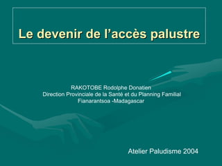 Le devenir de l’accès palustre



                RAKOTOBE Rodolphe Donatien
    Direction Provinciale de la Santé et du Planning Familial
                  Fianarantsoa -Madagascar




                                       Atelier Paludisme 2004
 