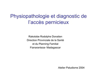 Physiopathologie et diagnostic de
       l’accès pernicieux

        Rakotobe Rodolphe Donatien
       Direction Provinciale de la Santé
            et du Planning Familial
          Fianarantsoa- Madagascar




                                  Atelier Paludisme 2004
 