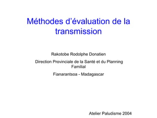 Méthodes d’évaluation de la
      transmission

          Rakotobe Rodolphe Donatien
  Direction Provinciale de la Santé et du Planning
                      Familial
           Fianarantsoa - Madagascar




                               Atelier Paludisme 2004
 