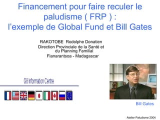 Financement pour faire reculer le
         paludisme ( FRP ) :
l’exemple de Global Fund et Bill Gates
        RAKOTOBE Rodolphe Donatien
       Direction Provinciale de la Santé et
                du Planning Familial
           Fianarantsoa - Madagascar




                                                    Bill Gates


                                              Atelier Paludisme 2004
 