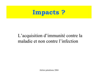 Impacts ?


L’acquisition d’immunité contre la
maladie et non contre l’infection




           Alelier paludisme 2004
 
