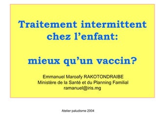 Traitement intermittent
     chez l’enfant:

 mieux qu’un vaccin?
     Emmanuel Maroafy RAKOTONDRAIBE
   Ministère de la Santé et du Planning Familial
                ramanuel@iris.mg



              Atelier paludisme 2004
 