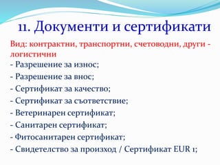 11. Документи и сертификати
Вид: контрактни, транспортни, счетоводни, други -
логистични
- Разрешение за износ;
- Разрешение за внос;
- Сертификат за качество;
- Сертификат за съответствие;
- Ветеринарен сертификат;
- Санитарен сертификат;
- Фитосанитарен сертификат;
- Свидетелство за произход / Сертификат EUR 1;
 