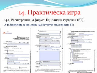 14. Практическа игра
14.2. Регистрация на фирма: Едноличен търговец (ЕТ)
A 1: Заявление за вписване на обстоятелства относно ЕТ;
 