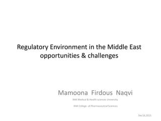 Regulatory Environment in the Middle East
opportunities & challenges
Mamoona Firdous Naqvi
Dec16,2015
RAK Medical & Health sciences University
RAK College of Pharmaceutical Sciences
 