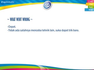 @agatestudio 
~ WHAT WENT WRONG ~ 
-Cepat. 
-Tidak ada salahnya mencoba tehnik lain, suka dapet trik baru.  