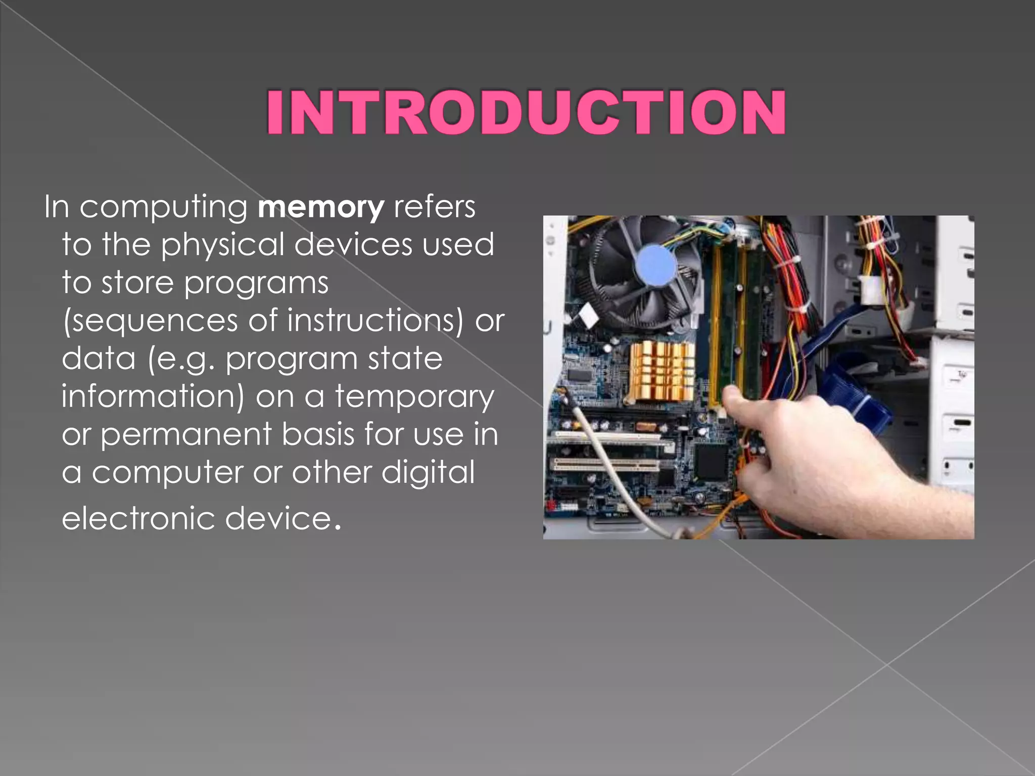 In computing memory refers
  to the physical devices used
  to store programs
  (sequences of instructions) or
  data (e.g. program state
  information) on a temporary
  or permanent basis for use in
  a computer or other digital
  electronic device.
 