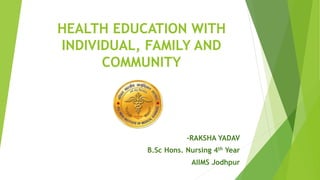 HEALTH EDUCATION WITH
INDIVIDUAL, FAMILY AND
COMMUNITY
-RAKSHA YADAV
B.Sc Hons. Nursing 4th Year
AIIMS Jodhpur
 