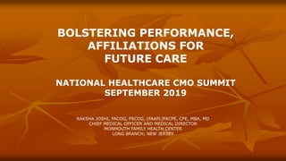 BOLSTERING PERFORMANCE,
AFFILIATIONS FOR
FUTURE CARE
NATIONAL HEALTHCARE CMO SUMMIT
SEPTEMBER 2019
RAKSHA JOSHI, FACOG, FRCOG, (FAAPL)FACPE, CPE, MBA, MD
CHIEF MEDICAL OFFICER AND MEDICAL DIRECTOR
MONMOUTH FAMILY HEALTH CENTER
LONG BRANCH; NEW JERSEY
 
