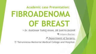 Academic case Presentation:
FIBROADENOMA
OF BREAST
🩺 Dr. RAKSHAN TARIQ KHAN, DR SAKIYA BASHIR
🎓 Intern Doctor,
💊 Department of Surgery,
🏥 Tairunnessa Memorial Medical College and Hospital.
 