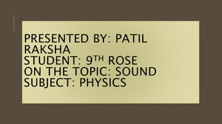 PRESENTED BY: PATIL
RAKSHA
STUDENT: 9TH ROSE
ON THE TOPIC: SOUND
SUBJECT: PHYSICS
 