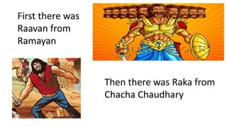 First there was
Raavan from
Ramayan
Then there was Raka from
Chacha Chaudhary
 