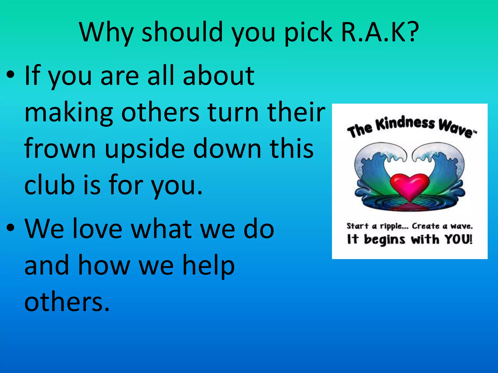 Why should you pick R.A.K?
• If you are all about
making others turn their
frown upside down this
club is for you.
• We love what we do
and how we help
others.