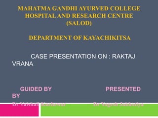 MAHATMA GANDHI AYURVED COLLEGE
HOSPITALAND RESEARCH CENTRE
(SALOD)
DEPARTMENT OF KAYACHIKITSA
CASE PRESENTATION ON : RAKTAJ
VRANA
GUIDED BY PRESENTED
BY
Dr Vaishali Kuchewar Dr Yogesh Jakhotiya
 