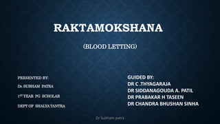 RAKTAMOKSHANA
(BLOOD LETTING)
PRESENTED BY:
Dr. SUBHAM PATRA
1ST YEAR PG SCHOLAR
DEPT OF SHALYATANTRA
GUIDED BY:
DR C .THYAGARAJA
DR SIDDANAGOUDA A. PATIL
DR PRABAKAR H TASEEN
DR CHANDRA BHUSHAN SINHA
Dr Subham patra
 