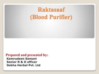 Raktasaaf
(Blood Purifier)
Prepared and presented by:
Kamrudeen Samani
Senior R & D officer
Dekha Herbal Pvt. Ltd
 